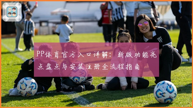 PP体育官方入口详解：新版功能亮点盘点与安装注册全流程指南