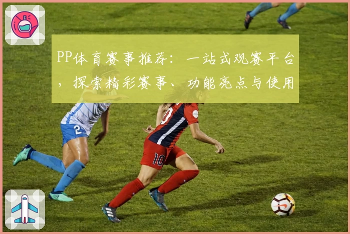 PP体育赛事推荐：一站式观赛平台，探索精彩赛事、功能亮点与使用体验解析