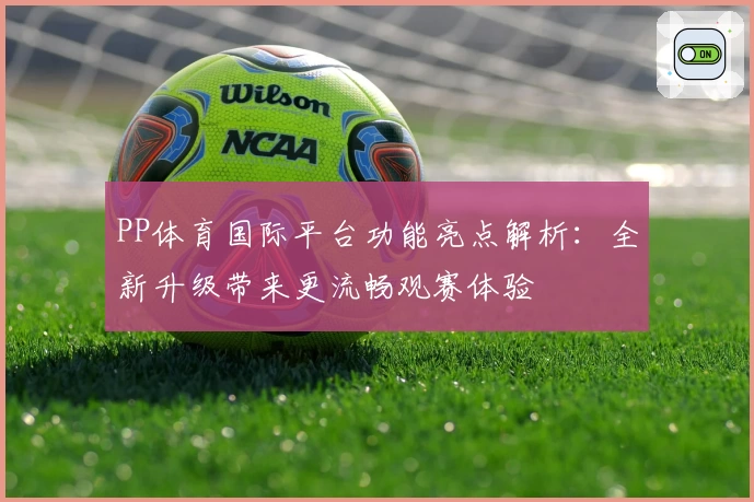 PP体育国际平台功能亮点解析：全新升级带来更流畅观赛体验