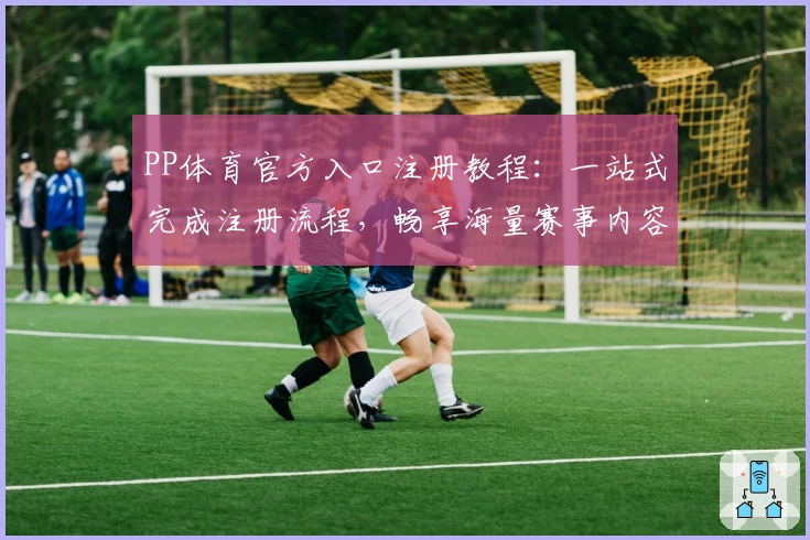 PP体育官方入口注册教程：一站式完成注册流程，畅享海量赛事内容