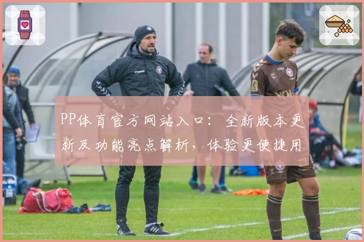 PP体育官方网站入口：全新版本更新及功能亮点解析，体验更便捷用户操作