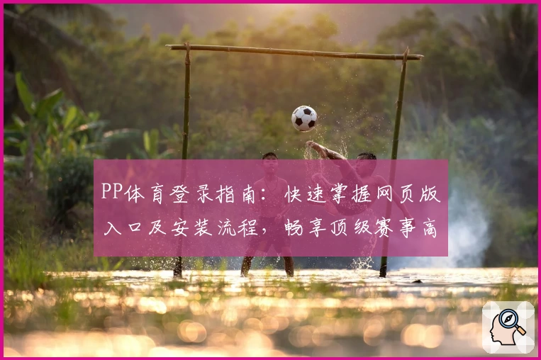 PP体育登录指南：快速掌握网页版入口及安装流程，畅享顶级赛事高清体验