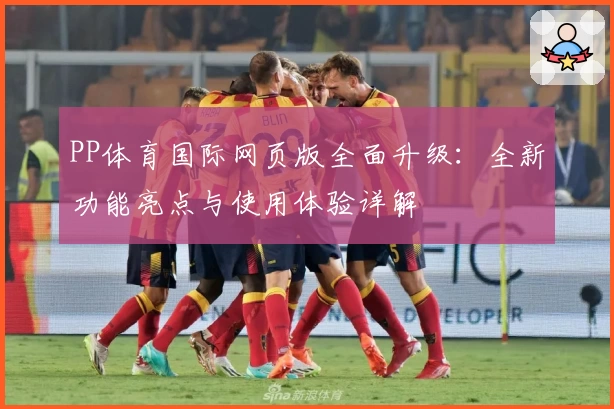 PP体育国际网页版全面升级：全新功能亮点与使用体验详解