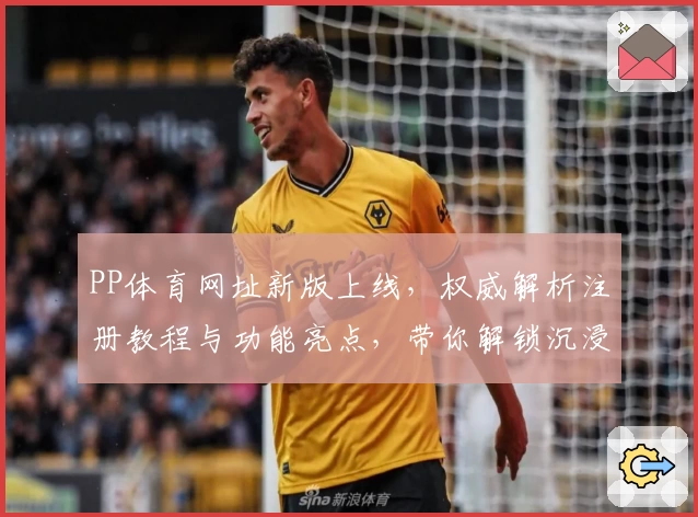 PP体育网址新版上线，权威解析注册教程与功能亮点，带你解锁沉浸式观赛新体验