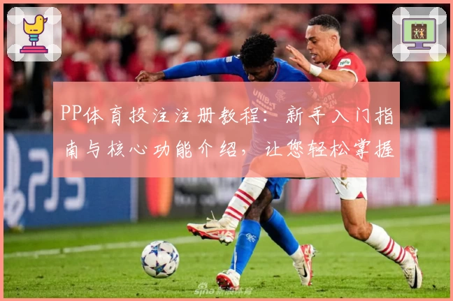 PP体育投注注册教程：新手入门指南与核心功能介绍，让您轻松掌握使用技巧