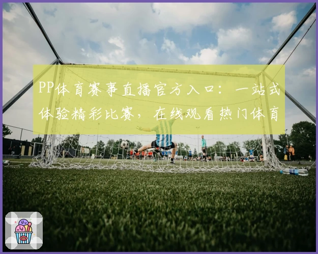 PP体育赛事直播官方入口：一站式体验精彩比赛，在线观看热门体育赛事
