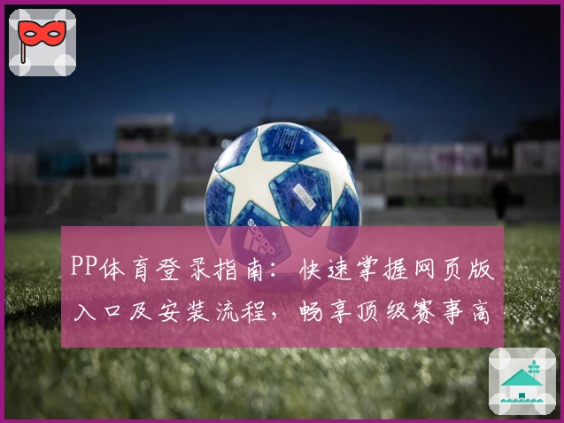 PP体育登录指南：快速掌握网页版入口及安装流程，畅享顶级赛事高清体验
