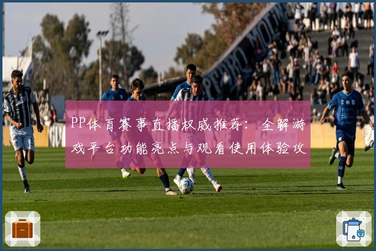 PP体育赛事直播权威推荐:全解游戏平台功能亮点与观看使用体验攻略