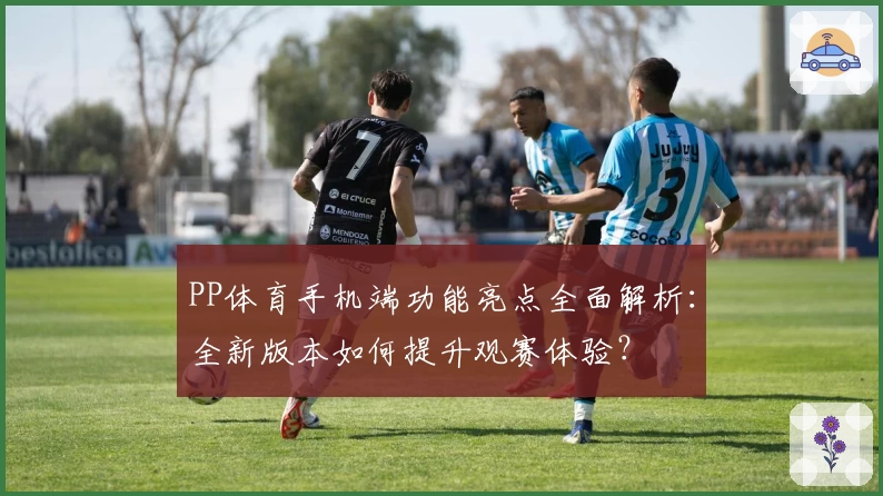 PP体育手机端功能亮点全面解析：全新版本如何提升观赛体验？