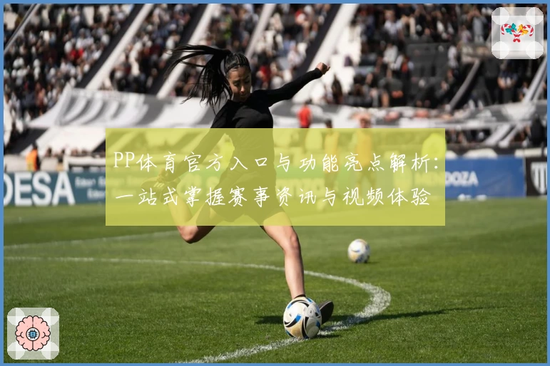 PP体育官方入口与功能亮点解析:一站式掌握赛事资讯与视频体验