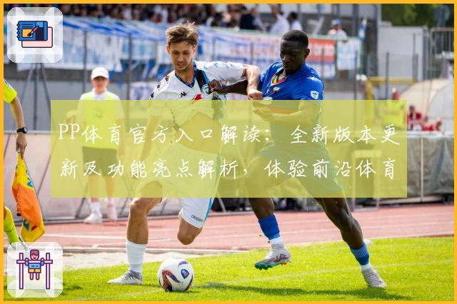 PP体育官方入口解读：全新版本更新及功能亮点解析，体验前沿体育内容秘诀！