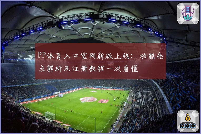 PP体育入口官网新版上线：功能亮点解析及注册教程一次看懂