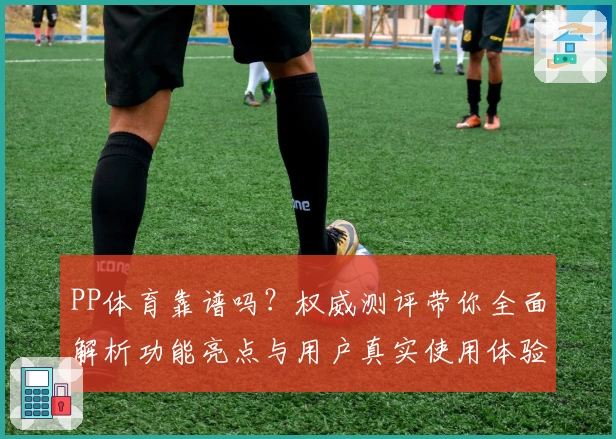 PP体育靠谱吗？权威测评带你全面解析功能亮点与用户真实使用体验
