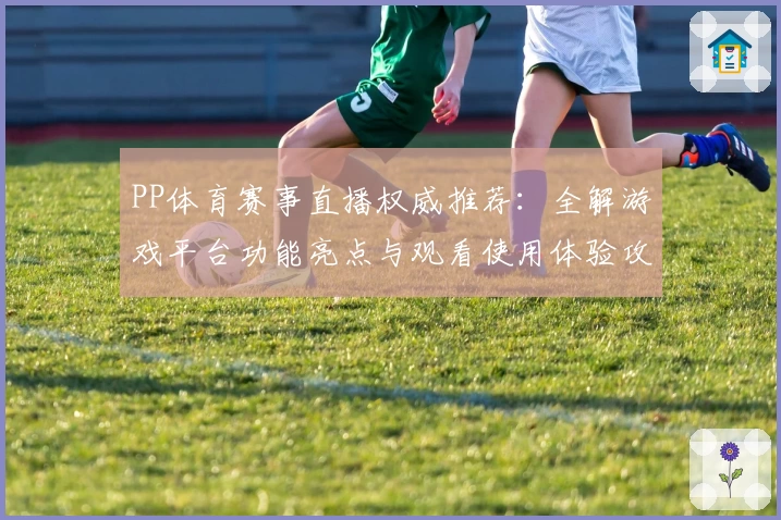 PP体育赛事直播权威推荐：全解游戏平台功能亮点与观看使用体验攻略