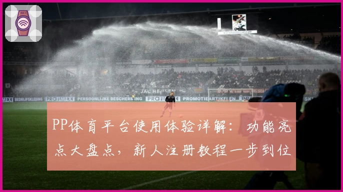 PP体育平台使用体验详解:功能亮点大盘点,新人注册教程一步到位