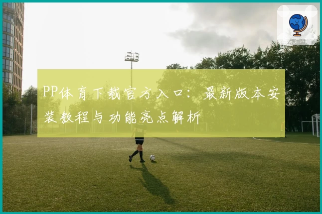 PP体育下载官方入口:最新版本安装教程与功能亮点解析
