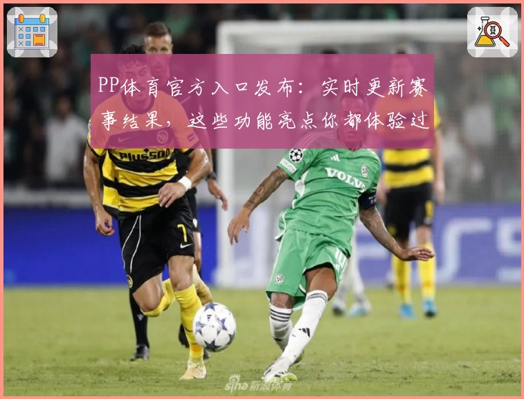 PP体育官方入口发布：实时更新赛事结果，这些功能亮点你都体验过了吗