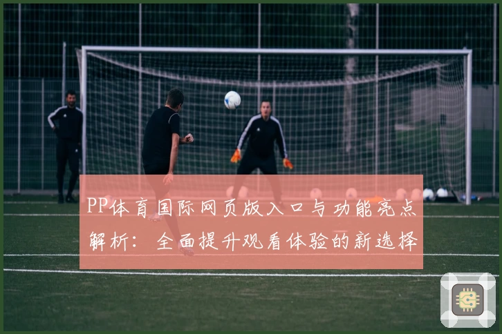 PP体育国际网页版入口与功能亮点解析：全面提升观看体验的新选择