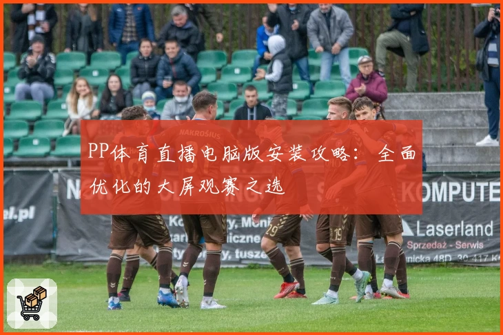 PP体育直播电脑版安装攻略：全面优化的大屏观赛之选