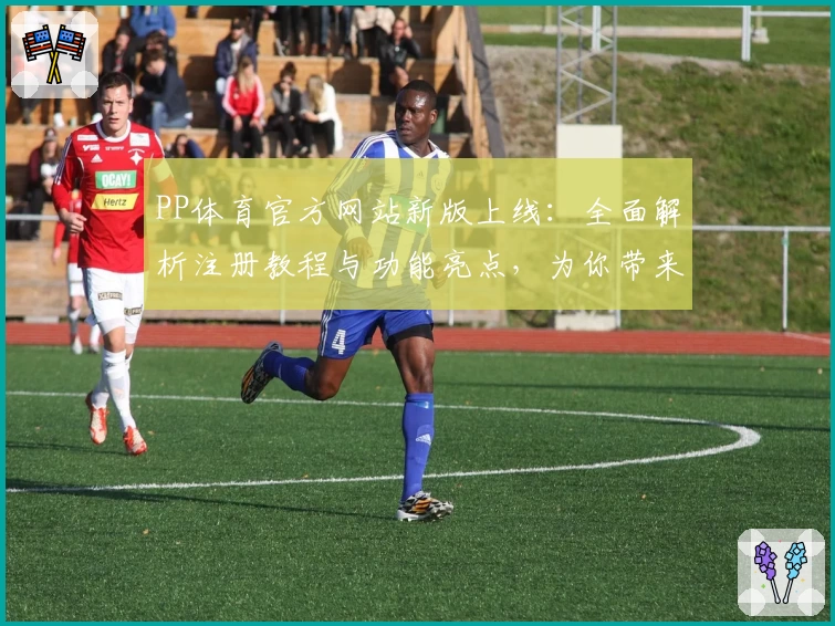 PP体育官方网站新版上线：全面解析注册教程与功能亮点，为你带来极致观赛体验