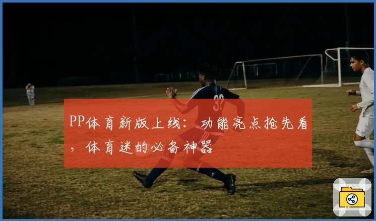 PP体育新版上线：功能亮点抢先看，体育迷的必备神器