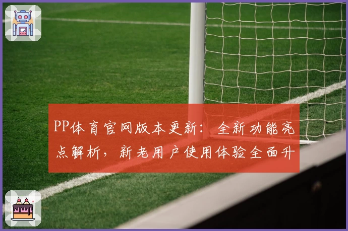 PP体育官网版本更新：全新功能亮点解析，新老用户使用体验全面升级