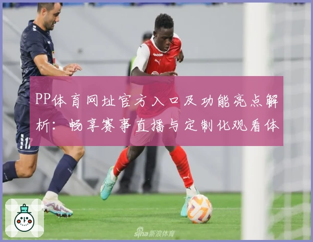PP体育网址官方入口及功能亮点解析：畅享赛事直播与定制化观看体验
