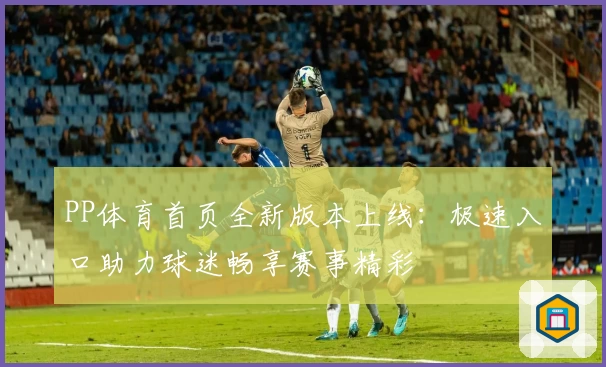 PP体育首页全新版本上线：极速入口助力球迷畅享赛事精彩