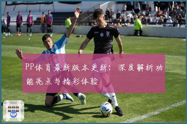 PP体育最新版本更新：深度解析功能亮点与精彩体验
