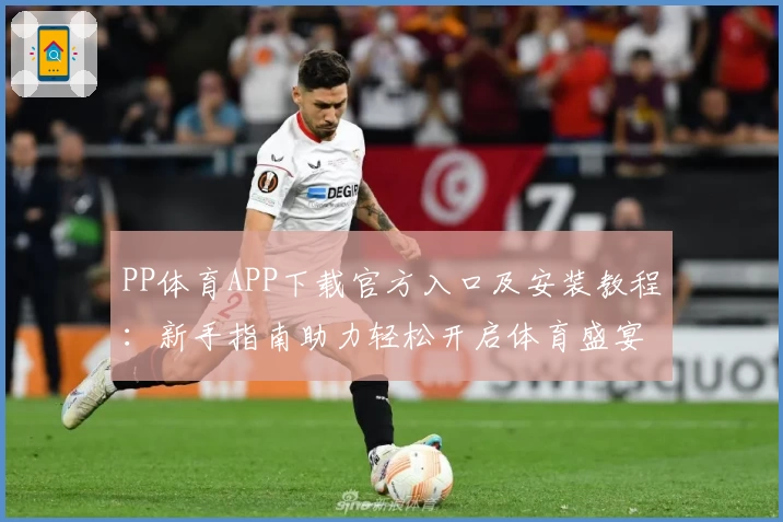 PP体育APP下载官方入口及安装教程：新手指南助力轻松开启体育盛宴