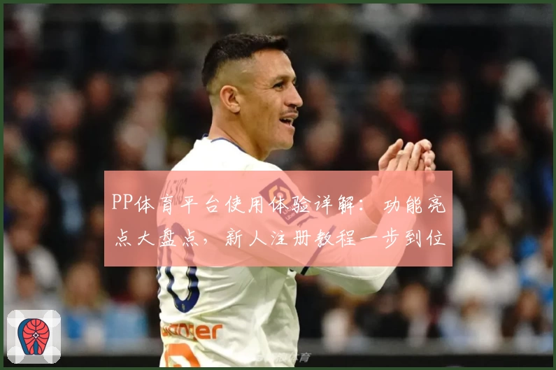 PP体育平台使用体验详解：功能亮点大盘点，新人注册教程一步到位