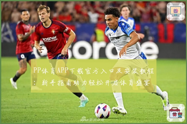 PP体育APP下载官方入口及安装教程：新手指南助力轻松开启体育盛宴