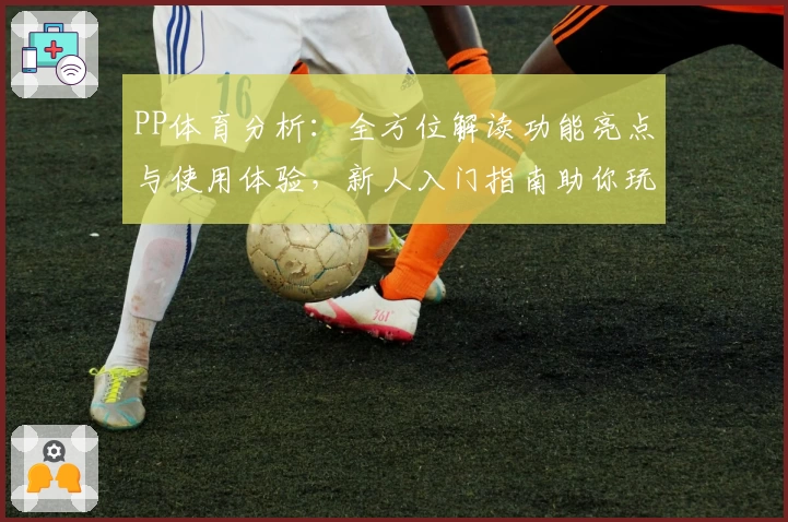 PP体育分析：全方位解读功能亮点与使用体验，新人入门指南助你玩转精彩赛事