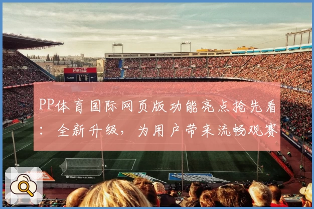 PP体育国际网页版功能亮点抢先看：全新升级，为用户带来流畅观赛体验