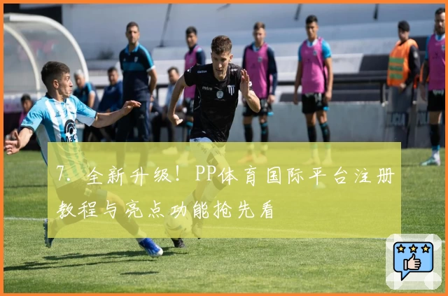 7. 全新升级！PP体育国际平台注册教程与亮点功能抢先看