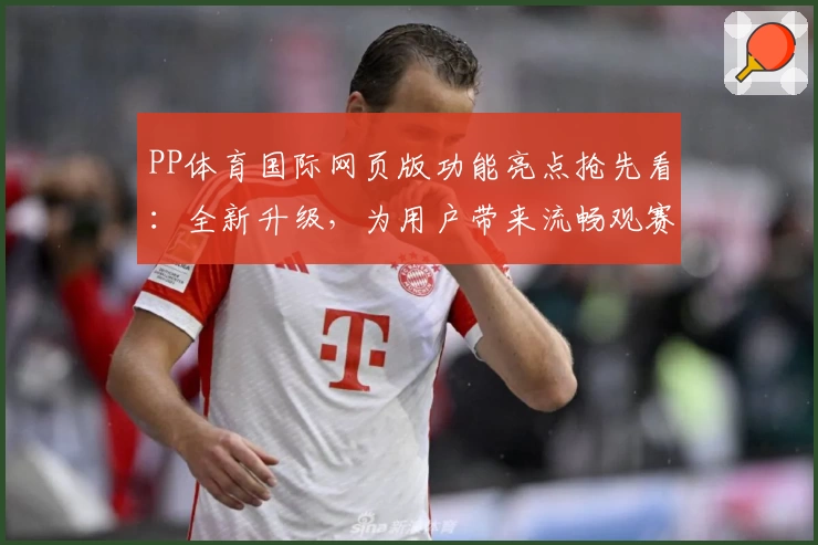 PP体育国际网页版功能亮点抢先看：全新升级，为用户带来流畅观赛体验