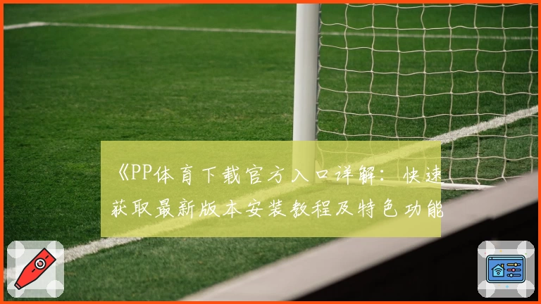 《PP体育下载官方入口详解：快速获取最新版本安装教程及特色功能亮点》