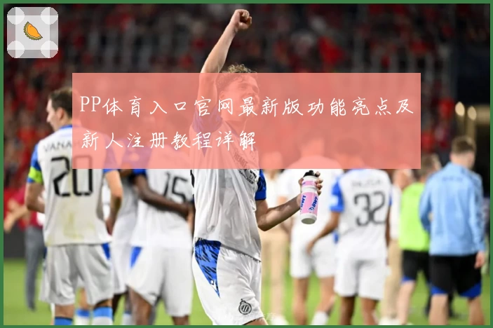 PP体育入口官网最新版功能亮点及新人注册教程详解