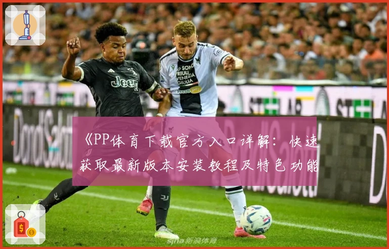 《PP体育下载官方入口详解：快速获取最新版本安装教程及特色功能亮点》