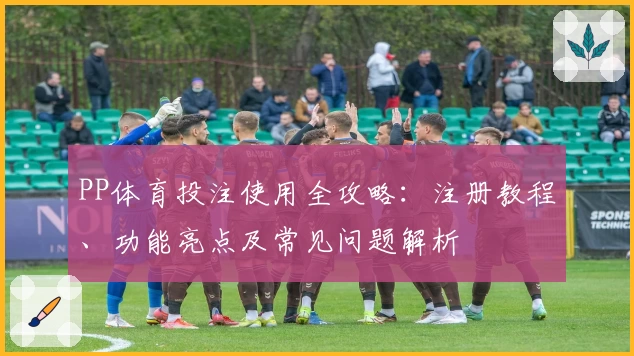 PP体育投注使用全攻略：注册教程、功能亮点及常见问题解析
